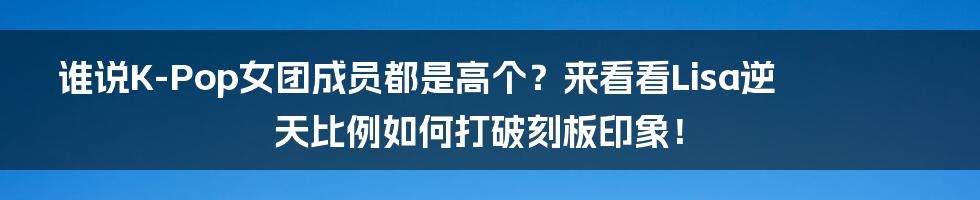 谁说K-Pop女团成员都是高个？来看看Lisa逆天比例如何打破刻板印象！