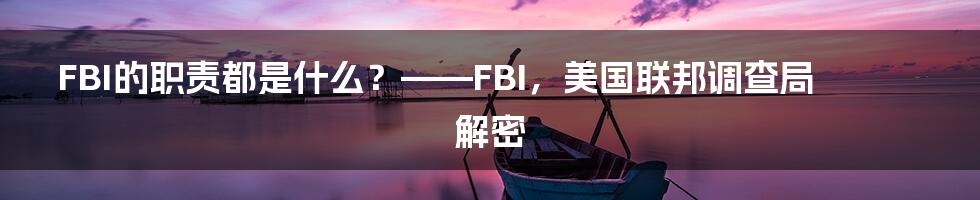 FBI的职责都是什么？——FBI，美国联邦调查局解密