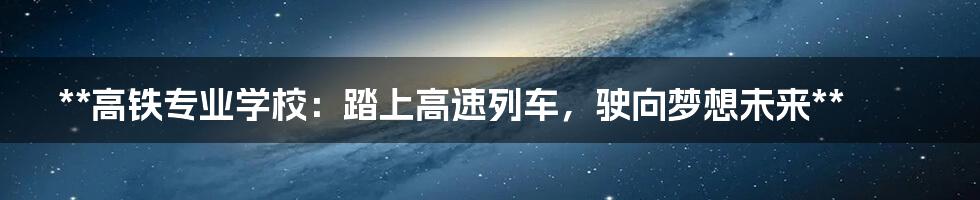 **高铁专业学校：踏上高速列车，驶向梦想未来**