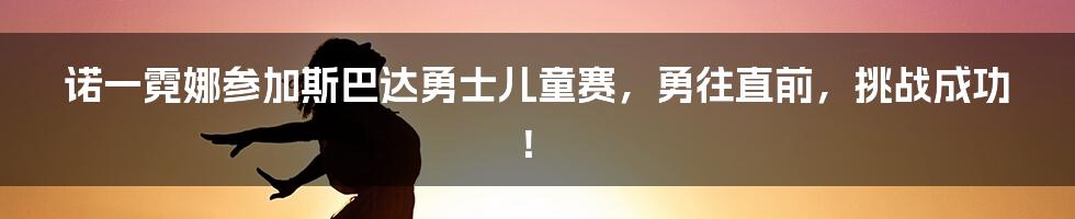 诺一霓娜参加斯巴达勇士儿童赛，勇往直前，挑战成功！