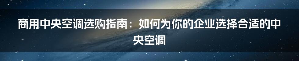 商用中央空调选购指南：如何为你的企业选择合适的中央空调