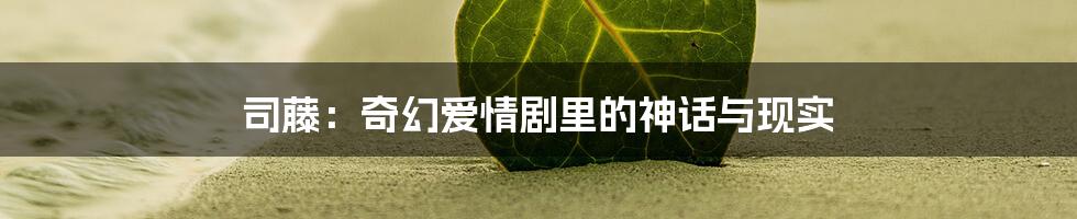 司藤：奇幻爱情剧里的神话与现实