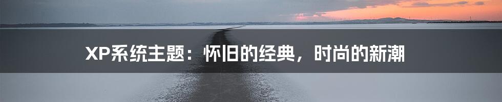 XP系统主题：怀旧的经典，时尚的新潮