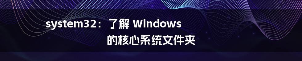 system32：了解 Windows 的核心系统文件夹