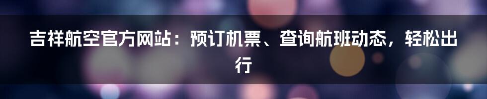 吉祥航空官方网站：预订机票、查询航班动态，轻松出行