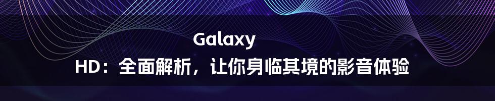 Galaxy HD：全面解析，让你身临其境的影音体验