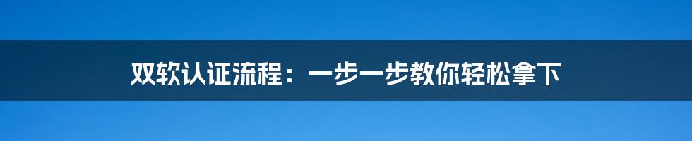 双软认证流程：一步一步教你轻松拿下