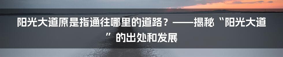 阳光大道原是指通往哪里的道路？——揭秘“阳光大道”的出处和发展