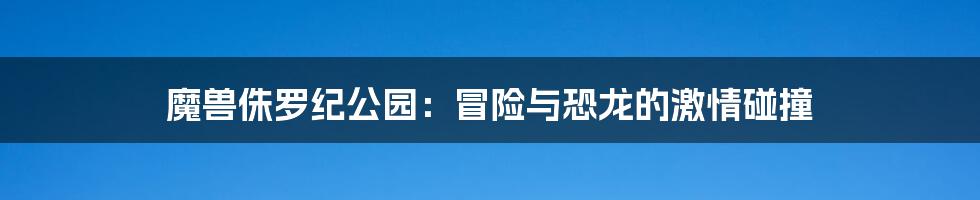 魔兽侏罗纪公园：冒险与恐龙的激情碰撞