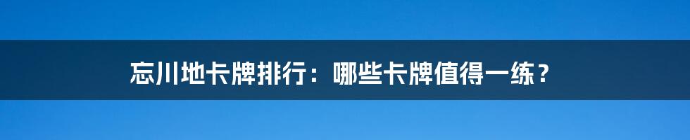 忘川地卡牌排行：哪些卡牌值得一练？