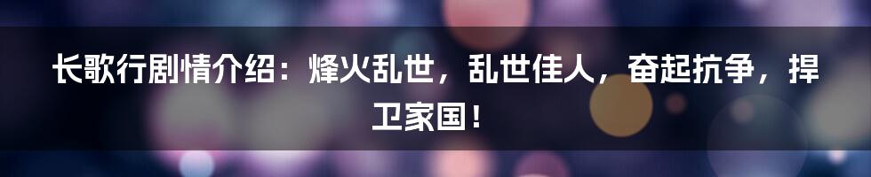 长歌行剧情介绍：烽火乱世，乱世佳人，奋起抗争，捍卫家国！