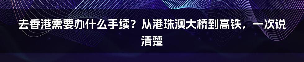 去香港需要办什么手续？从港珠澳大桥到高铁，一次说清楚