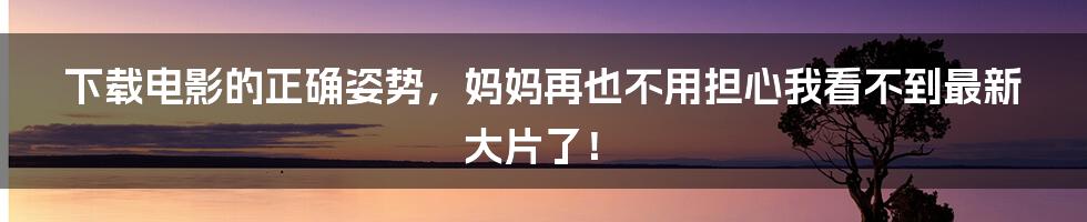 下载电影的正确姿势，妈妈再也不用担心我看不到最新大片了！