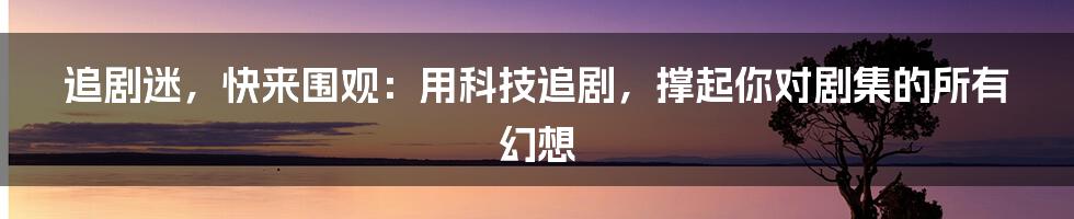 追剧迷，快来围观：用科技追剧，撑起你对剧集的所有幻想