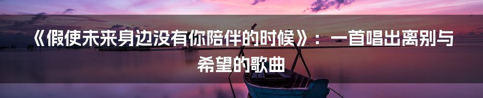 《假使未来身边没有你陪伴的时候》：一首唱出离别与希望的歌曲