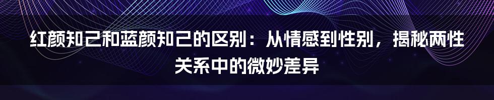 红颜知己和蓝颜知己的区别：从情感到性别，揭秘两性关系中的微妙差异