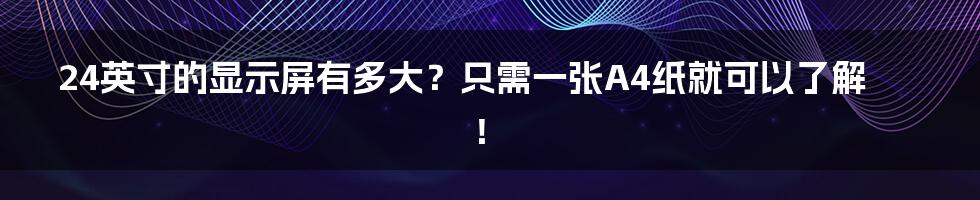 24英寸的显示屏有多大？只需一张A4纸就可以了解！