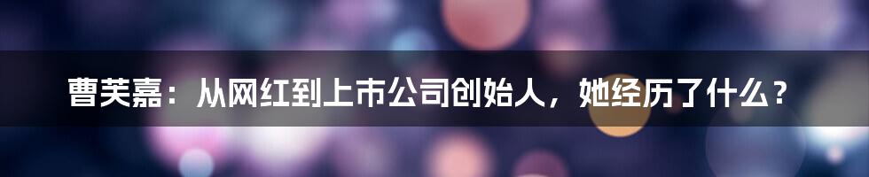 曹芙嘉：从网红到上市公司创始人，她经历了什么？