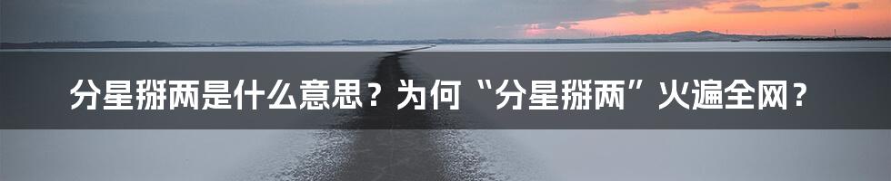 分星掰两是什么意思？为何“分星掰两”火遍全网？