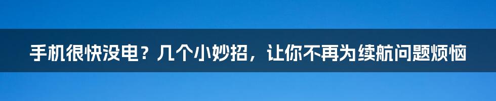 手机很快没电？几个小妙招，让你不再为续航问题烦恼