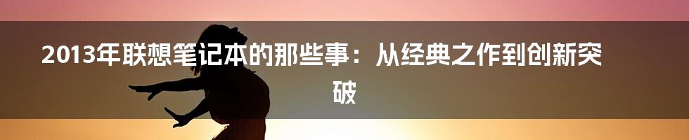 2013年联想笔记本的那些事：从经典之作到创新突破