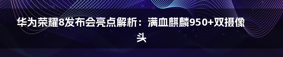 华为荣耀8发布会亮点解析：满血麒麟950+双摄像头