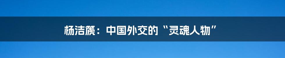 杨洁篪：中国外交的“灵魂人物”