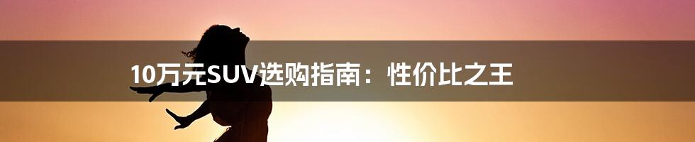 10万元SUV选购指南：性价比之王