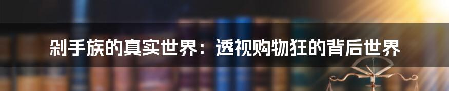 剁手族的真实世界：透视购物狂的背后世界