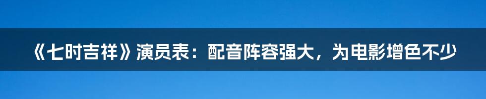 《七时吉祥》演员表：配音阵容强大，为电影增色不少