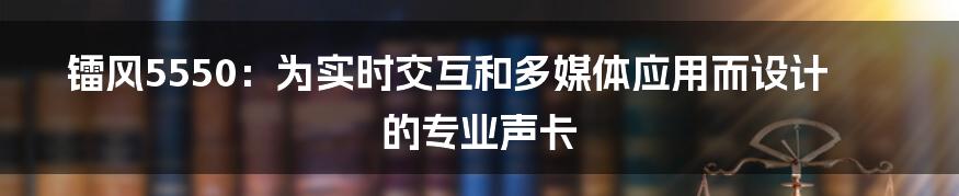 镭风5550：为实时交互和多媒体应用而设计的专业声卡