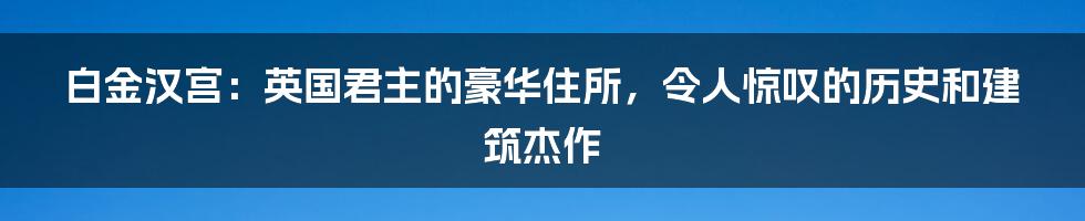 白金汉宫：英国君主的豪华住所，令人惊叹的历史和建筑杰作