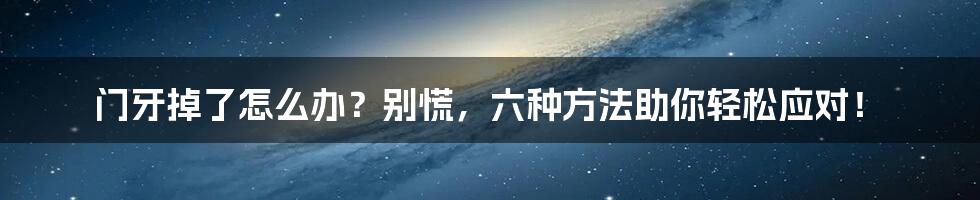 门牙掉了怎么办？别慌，六种方法助你轻松应对！