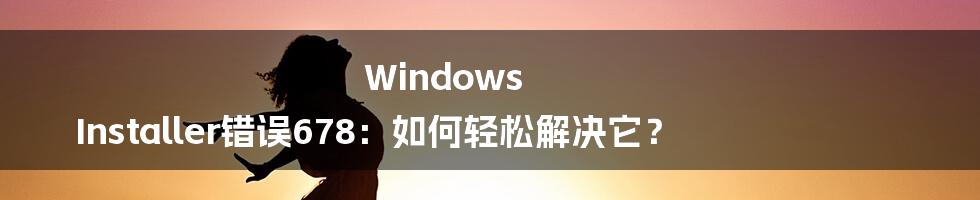 Windows Installer错误678：如何轻松解决它？