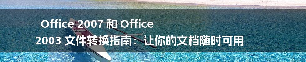 Office 2007 和 Office 2003 文件转换指南：让你的文档随时可用