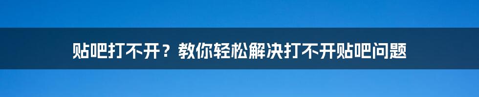 贴吧打不开？教你轻松解决打不开贴吧问题