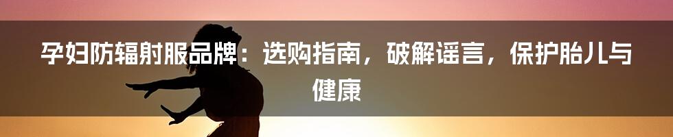 孕妇防辐射服品牌：选购指南，破解谣言，保护胎儿与健康