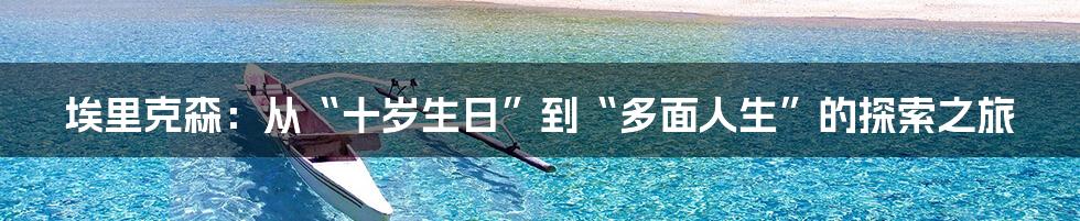 埃里克森：从“十岁生日”到“多面人生”的探索之旅