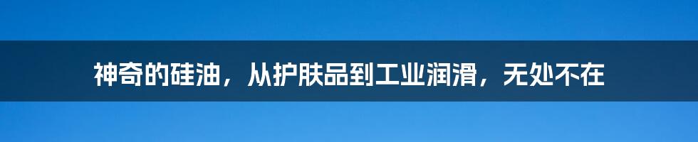 神奇的硅油，从护肤品到工业润滑，无处不在