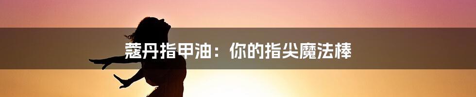 蔻丹指甲油：你的指尖魔法棒