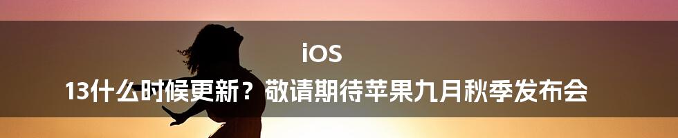 iOS 13什么时候更新？敬请期待苹果九月秋季发布会