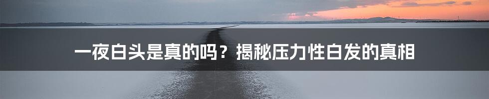 一夜白头是真的吗？揭秘压力性白发的真相