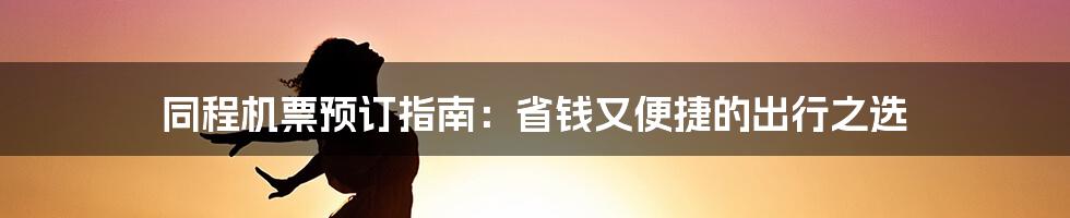 同程机票预订指南：省钱又便捷的出行之选