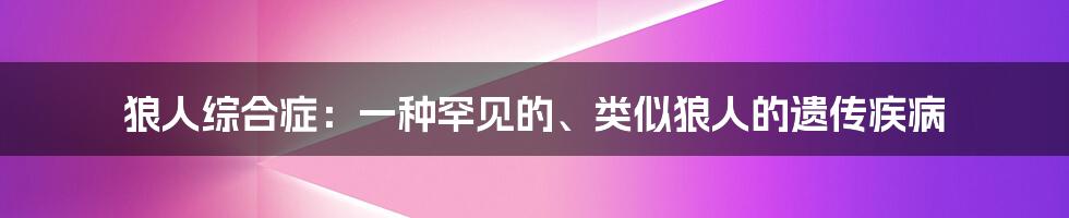 狼人综合症：一种罕见的、类似狼人的遗传疾病