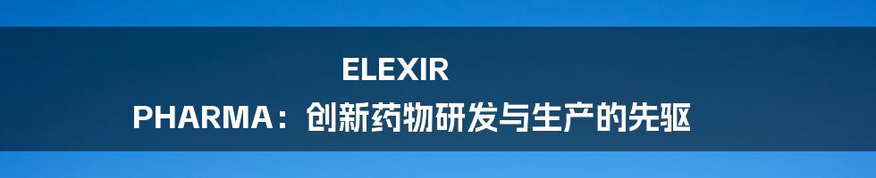 ELEXIR PHARMA：创新药物研发与生产的先驱