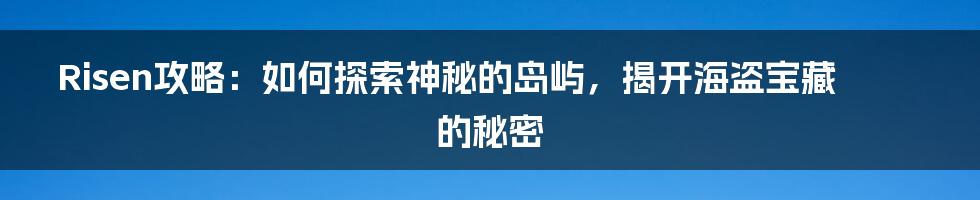 Risen攻略：如何探索神秘的岛屿，揭开海盗宝藏的秘密