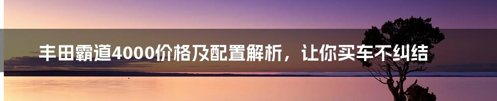 丰田霸道4000价格及配置解析，让你买车不纠结