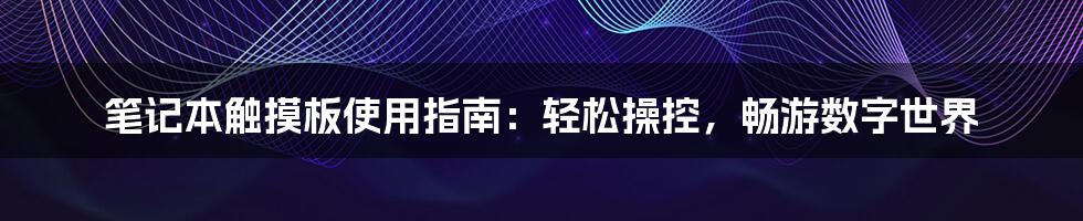 笔记本触摸板使用指南：轻松操控，畅游数字世界