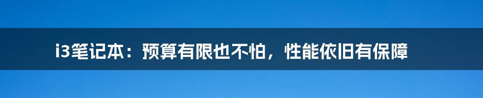 i3笔记本：预算有限也不怕，性能依旧有保障