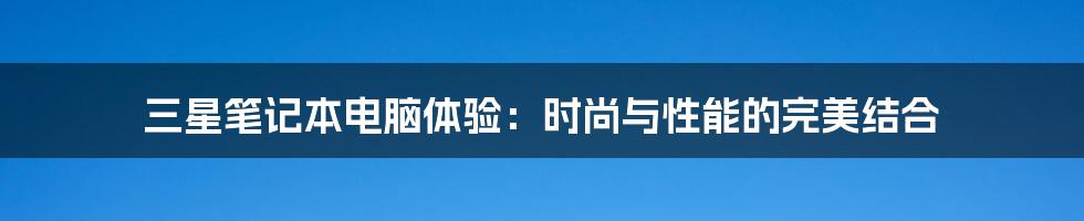 三星笔记本电脑体验：时尚与性能的完美结合